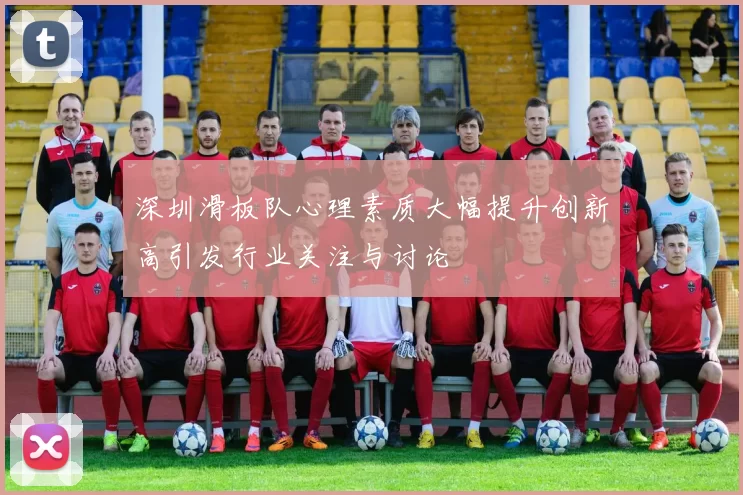 深圳滑板队心理素质大幅提升创新高引发行业关注与讨论