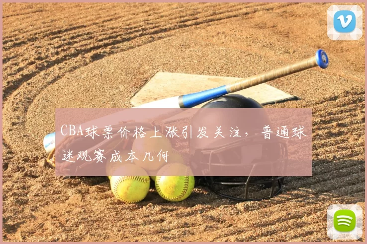 CBA球票价格上涨引发关注,普通球迷观赛成本几何