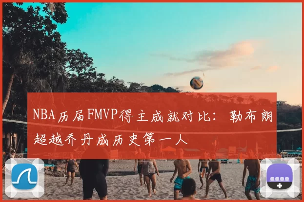NBA历届FMVP得主成就对比:勒布朗超越乔丹成历史第一人
