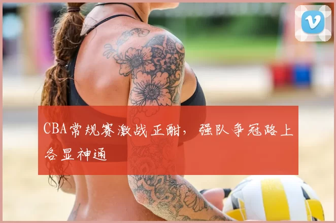 CBA常规赛激战正酣，强队争冠路上各显神通