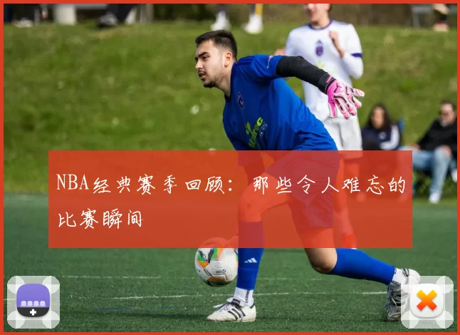NBA经典赛季回顾:那些令人难忘的比赛瞬间
