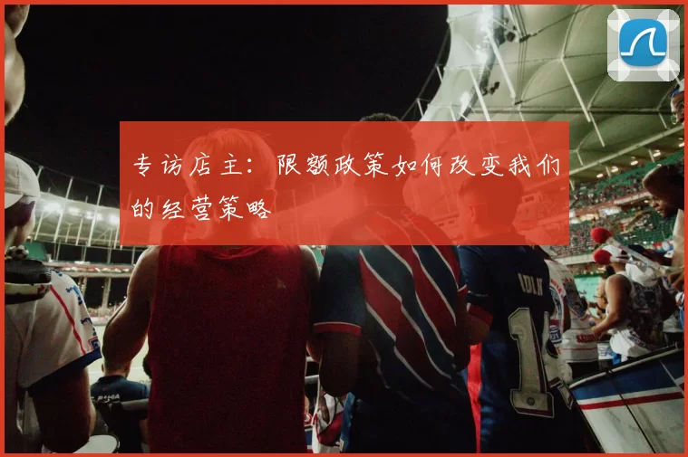 专访店主:限额政策如何改变我们的经营策略