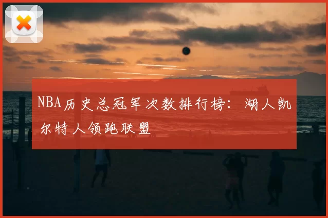 NBA历史总冠军次数排行榜：湖人凯尔特人领跑联盟