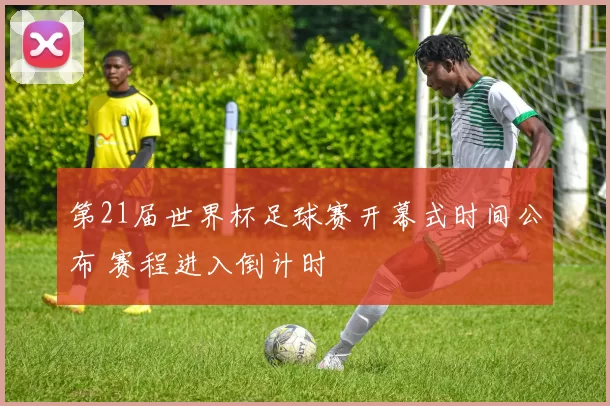 第21届世界杯足球赛开幕式时间公布 赛程进入倒计时