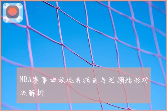 NBA赛事回放观看指南与近期精彩对决解析