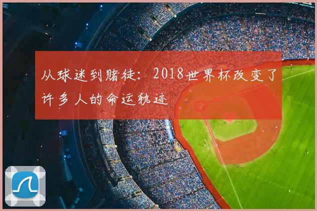 从球迷到赌徒:2018世界杯改变了许多人的命运轨迹
