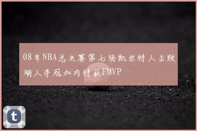 08年NBA总决赛第七场凯尔特人击败湖人夺冠加内特获FMVP