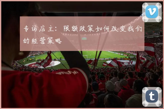 专访店主:限额政策如何改变我们的经营策略