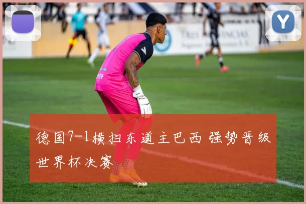 德国7-1横扫东道主巴西 强势晋级世界杯决赛