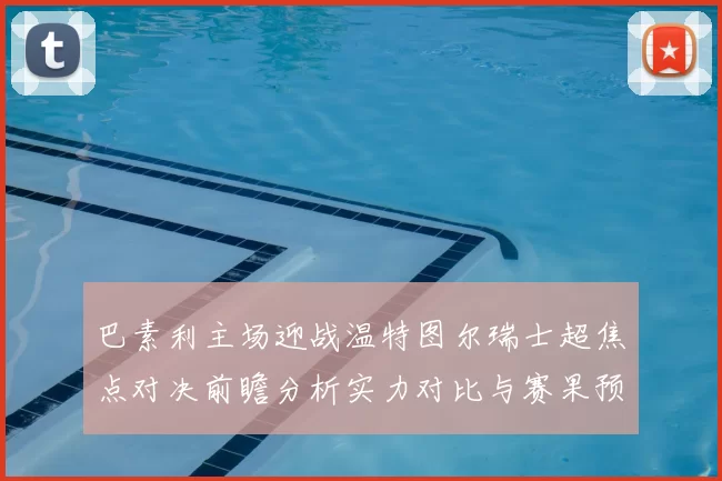 巴素利主场迎战温特图尔瑞士超焦点对决前瞻分析实力对比与赛果预测