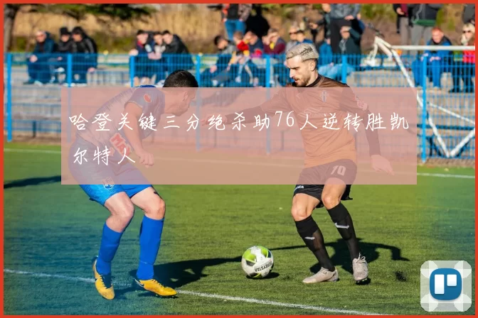 哈登关键三分绝杀助76人逆转胜凯尔特人