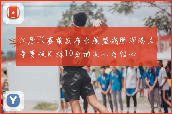 江原FC赛前发布会展望战胜海港力争晋级目标10分的决心与信心