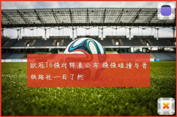 欧冠16强对阵表公布 强强碰撞与晋级路径一目了然