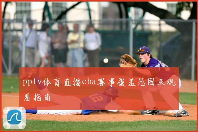 pptv体育直播cba赛事覆盖范围及观看指南