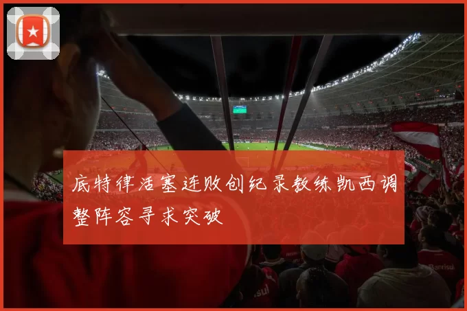 底特律活塞连败创纪录教练凯西调整阵容寻求突破