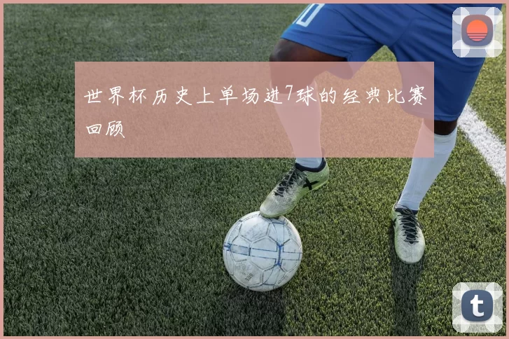 世界杯历史上单场进7球的经典比赛回顾