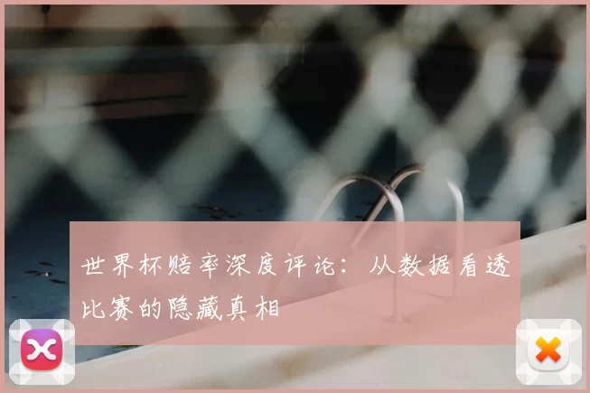 世界杯赔率深度评论:从数据看透比赛的隐藏真相