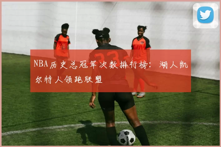 NBA历史总冠军次数排行榜:湖人凯尔特人领跑联盟