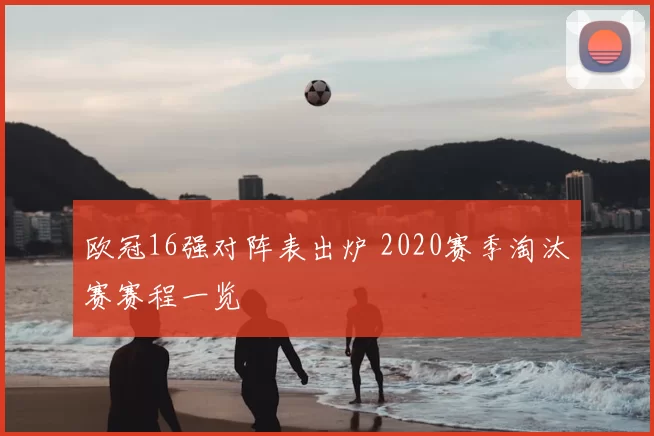 欧冠16强对阵表出炉 2020赛季淘汰赛赛程一览