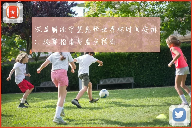 深度解读守望先锋世界杯时间安排:观赛指南与看点预测