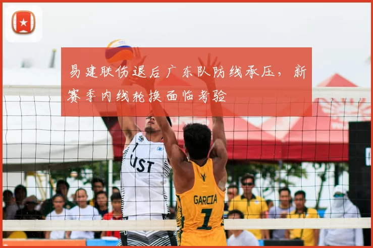 易建联伤退后广东队防线承压,新赛季内线轮换面临考验