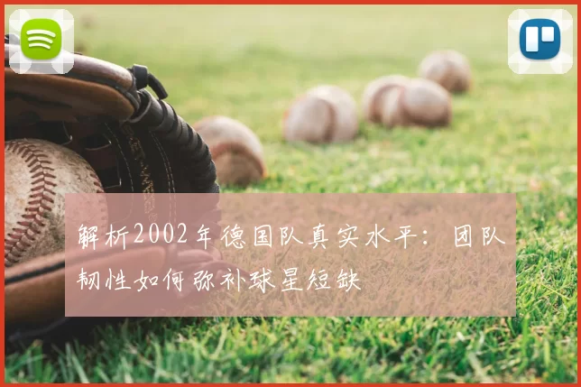 解析2002年德国队真实水平:团队韧性如何弥补球星短缺
