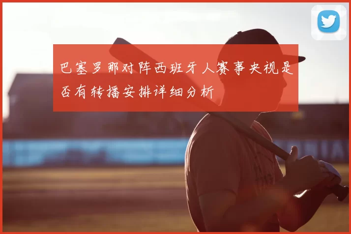 巴塞罗那对阵西班牙人赛事央视是否有转播安排详细分析