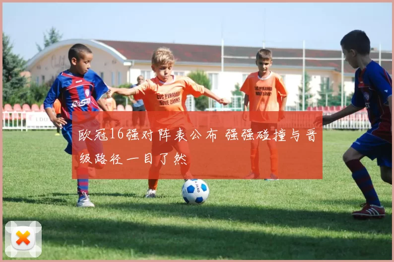 欧冠16强对阵表公布 强强碰撞与晋级路径一目了然