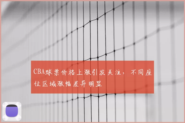 CBA球票价格上涨引发关注,不同座位区域涨幅差异明显