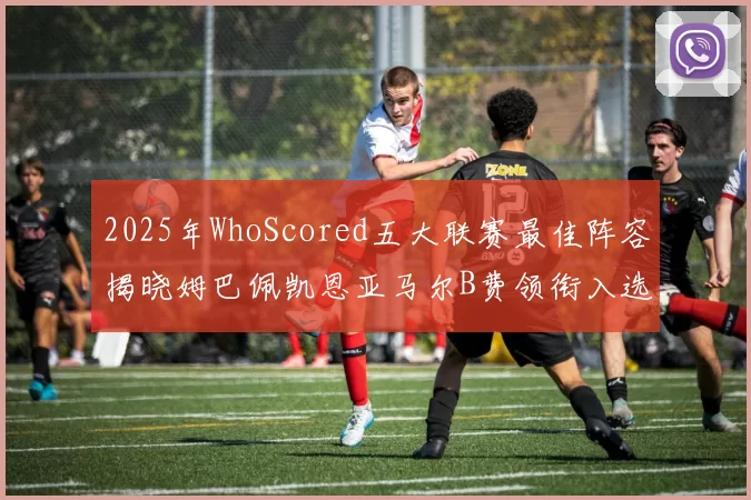 2025年WhoScored五大联赛最佳阵容揭晓姆巴佩凯恩亚马尔B费领衔入选