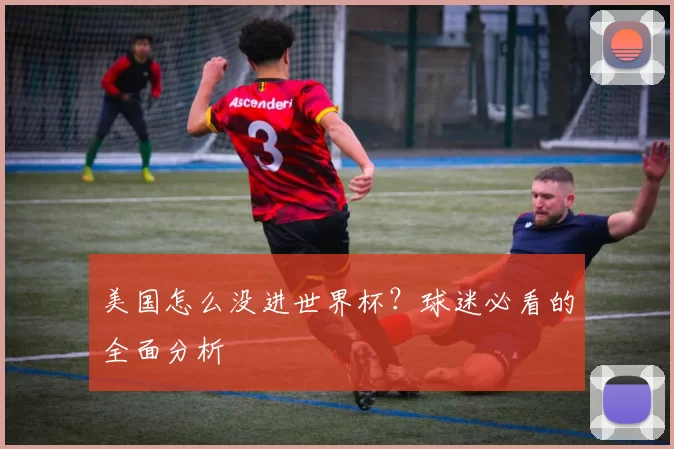 美国怎么没进世界杯?球迷必看的全面分析