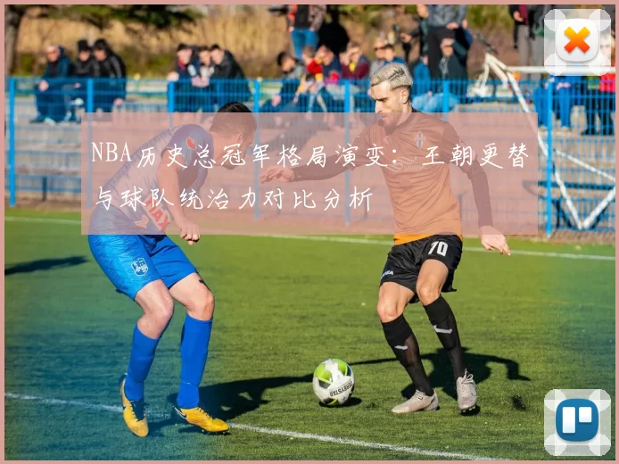 NBA历史总冠军格局演变:王朝更替与球队统治力对比分析