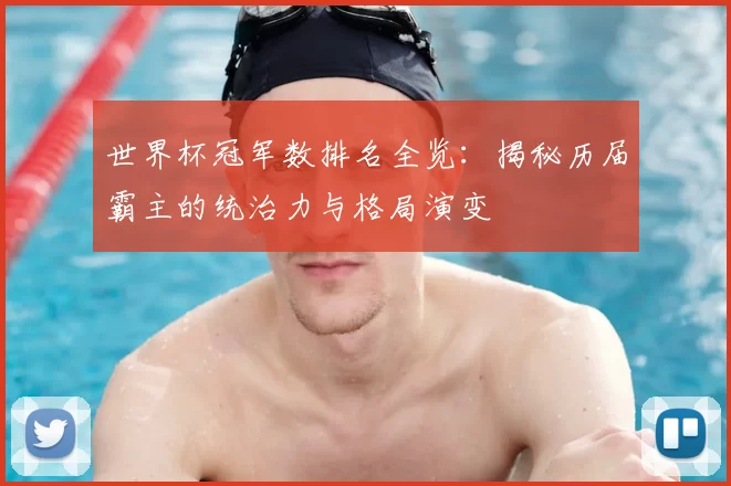 世界杯冠军数排名全览:揭秘历届霸主的统治力与格局演变