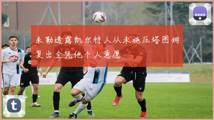 米勒透露凯尔特人从未施压塔图姆复出全凭他个人意愿