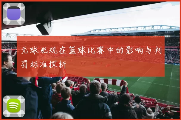 无球犯规在篮球比赛中的影响与判罚标准探析