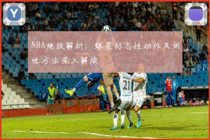 NBA绝技解析:球星标志性动作及训练方法深入解读