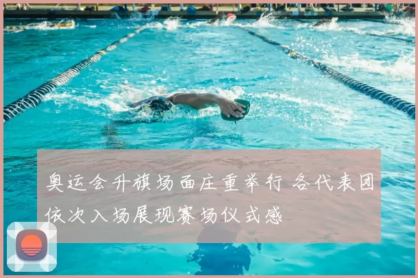 奥运会升旗场面庄重举行 各代表团依次入场展现赛场仪式感
