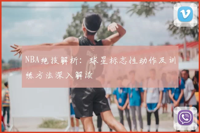 NBA绝技解析:球星标志性动作及训练方法深入解读