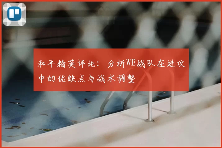 和平精英评论:分析WE战队在进攻中的优缺点与战术调整