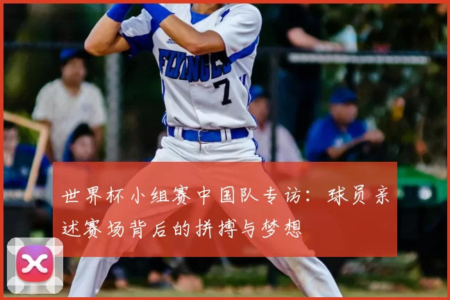 世界杯小组赛中国队专访:球员亲述赛场背后的拼搏与梦想
