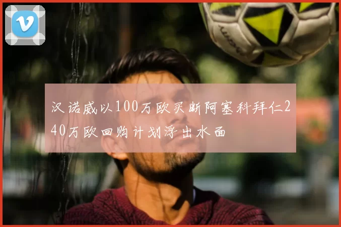 汉诺威以100万欧买断阿塞科拜仁240万欧回购计划浮出水面