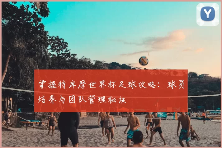 掌握特库摩世界杯足球攻略：球员培养与团队管理秘诀