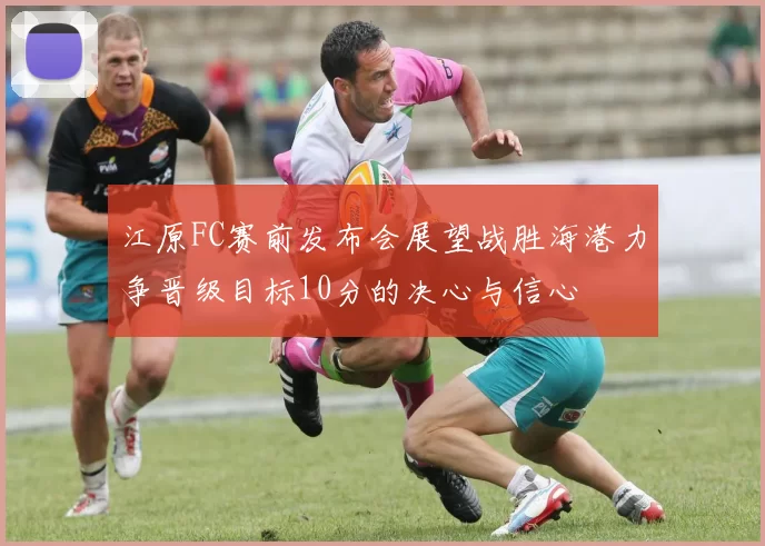 江原FC赛前发布会展望战胜海港力争晋级目标10分的决心与信心