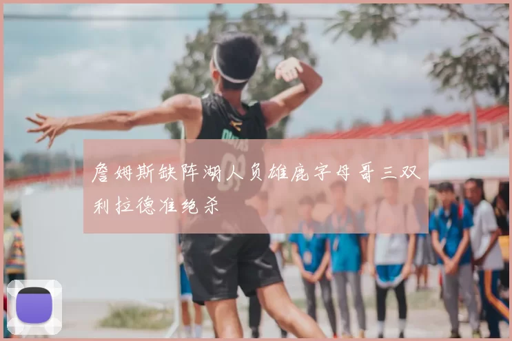 詹姆斯缺阵湖人负雄鹿字母哥三双利拉德准绝杀