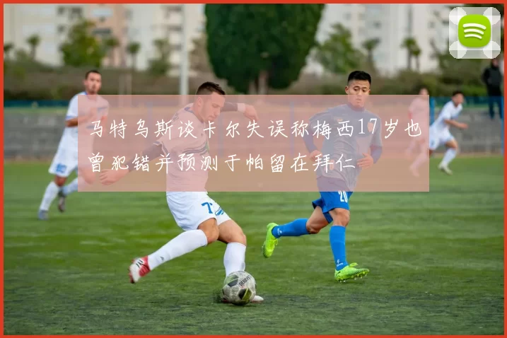 马特乌斯谈卡尔失误称梅西17岁也曾犯错并预测于帕留在拜仁