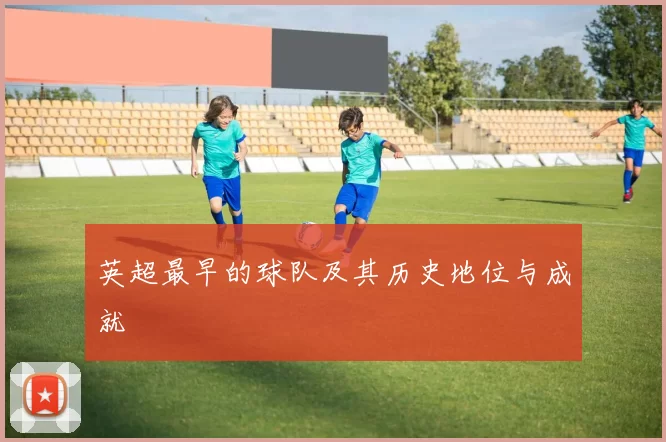 英超最早的球队及其历史地位与成就