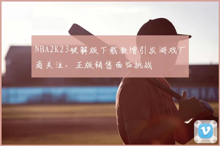 NBA2K23破解版下载激增引发游戏厂商关注，正版销售面临挑战