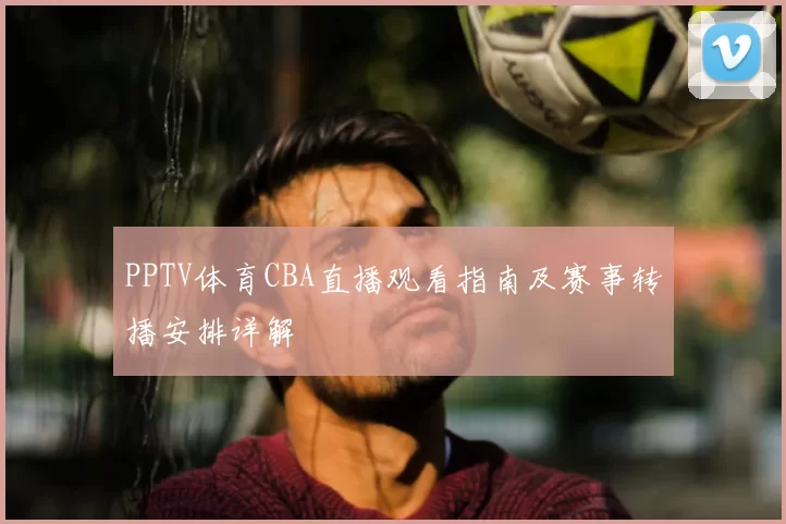 PPTV体育CBA直播观看指南及赛事转播安排详解