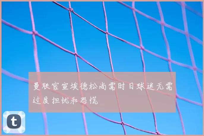 曼联官宣埃德松尚需时日球迷无需过度担忧和恐慌