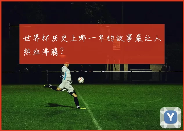 世界杯历史上哪一年的故事最让人热血沸腾？